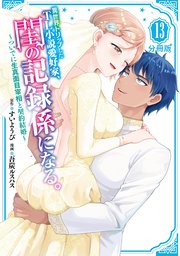 異世界トリップしたTL小説愛好家、閨の記録係になる。 ～ついでに生真面目宰相と契約結婚～ 分冊版（13）