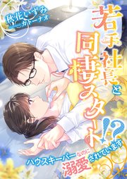 若手社長と同棲スタート！？ ハウスキーパーなのに溺愛されています