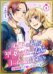 メイドの私が聖女になったら王子と婚約!?～花嫁候補って聞いてないです～ 6巻