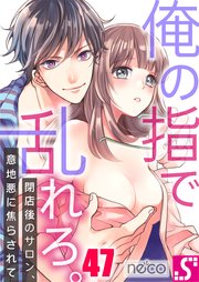 俺の指で乱れろ。～閉店後のサロン、意地悪に焦らされて（47）