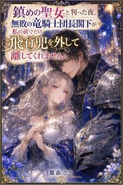 鎮めの聖女と判った夜、無敗の竜騎士団長閣下が私の前でだけ飛行兜を外して離してくれません