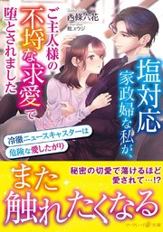 塩対応家政婦な私が、ご主人様の不埒な求愛で堕とされました～冷徹ニュースキャスターは危険な愛したがり～