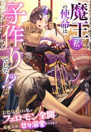 魔王（私）の使命は子作りでした！？～お色気ゼロの私がフェロモン全開の超絶美形に甘々溺愛されるまで～