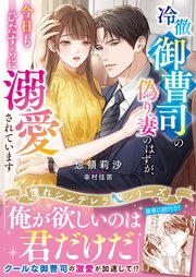 冷徹御曹司の偽り妻のはずが、今日もひたすらに溺愛されています【憧れシンデレラシリーズ】