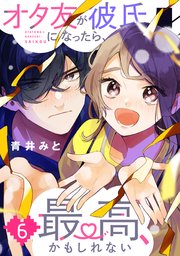 オタ友が彼氏になったら、最高、かもしれない（6）