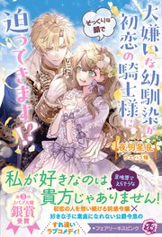 大嫌いな幼馴染が初恋の騎士様にそっくりな顔で迫ってきます！？【イラスト付】