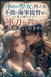 浄めの聖女と判った夜、不敗の海軍提督閣下が私の前でだけ軍刀を置いて離してくれません