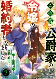 この度、公爵家の令嬢の婚約者となりました。しかし、噂では性格が悪く、十歳も年上です。 コミック版（分冊版） 【第7話】