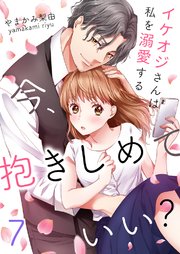 今、抱きしめていい？～イケオジさんは私を溺愛する 7巻