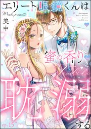エリート眼鏡くんは蜜の香りに耽溺する（分冊版） 【第15話】