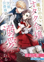 魔力のないオタク令嬢は、次期公爵様の一途な溺愛に翻弄される【分冊版】15話
