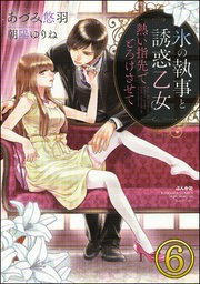 氷の執事と誘惑乙女 熱い指先でとろけさせて【完全版】（分冊版） 【第6話】