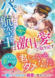 パパになった航空王は秘密のベビーごと激甘愛で取り戻す～すべてを失ったのに一途なパイロットの最愛に包まれました～