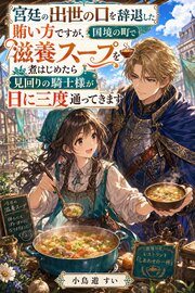 宮廷の出世の口を辞退した賄い方ですが、国境の町で滋養スープを煮はじめたら見回りの騎士様が日に三度通ってきます