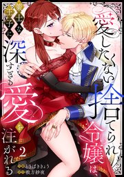 【ラブフリック】愛したくない捨てられ令嬢は、策士な王子に深すぎる愛を注がれる 2巻