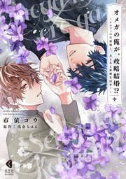 オメガの俺が、政略結婚!? 中～アルファの旦那様と、あまあま新婚生活中！～【単行本版】【シーモア限定特典付】