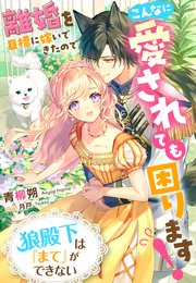 狼殿下は『まて』ができない～離婚を目標に嫁いできたのでこんなに愛されても困ります！～