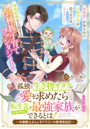 孤独な生き物オタクが愛を求めたら転生先で（生物学的に）最強家族ができるとは！～冷徹騎士さんと子ドラゴンの愛情育成記～　分冊版（３）