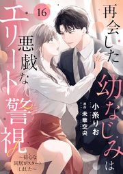 再会した幼なじみは悪戯なエリート警視～初心な同居がスタートしました～16