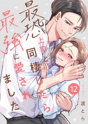最恐上司と同棲したら最強に愛されました 12巻