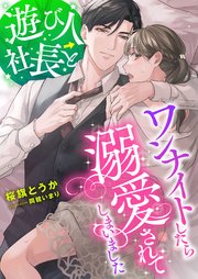 遊び人社長とワンナイトしたら溺愛されてしまいました