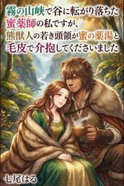 霧の山峡で谷に転がり落ちた蜜薬師の私ですが、熊獣人の若き頭領が蜜の薬湯と毛皮で介抱してくださいました