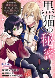 黒猫の秘密～魔法が解けて溺愛生活も終わりかと思ったら、ぜんぜん終わりじゃなかったです～６