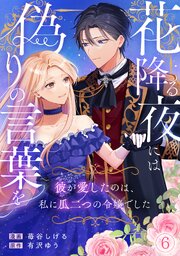 花降る夜には偽りの言葉を～彼が愛したのは、私に瓜二つの令嬢でした～ 6巻