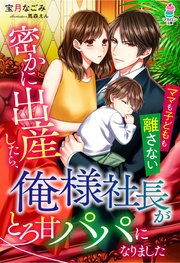 密かに出産したら、俺様社長がとろ甘パパになりました～ママも子どもも離さない～