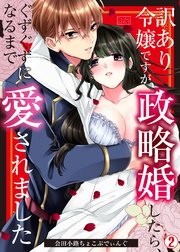 訳あり令嬢ですが政略婚したら、ぐずぐずになるまで愛されました 2巻