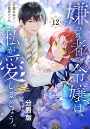 嫌われ者の令嬢は、私が愛しましょう。～いまさら溺愛してきても、もう遅いです！～ 分冊版（12）