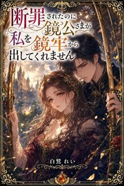 断罪されたのに鏡公さまが私を鏡牢から出してくれません