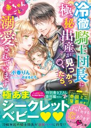 冷徹騎士団長に極秘出産が見つかったら、赤ちゃんごと溺愛されています