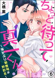 ちょっと待って真一くん！ ～猫かぶり御曹司は野獣系～（分冊版） 【第6話】