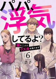 パパ、浮気してるよ？娘と二人でクズ夫を捨てます6