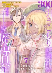 【特装版】300年引きこもり、作り続けてしまった骨董品《魔導具》が、軒並みチート級の魔導具だった件（7）