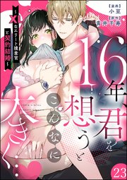 16年、君を想うとこんなに大きく… ～XLなエリート捜査官と契約結婚～（分冊版） 【第23話】