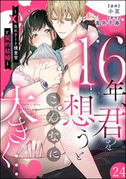 16年、君を想うとこんなに大きく… ～XLなエリート捜査官と契約結婚～（分冊版） 【第24話】