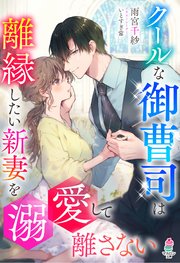 クールな御曹司は離縁したい新妻を溺愛して離さない