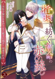 指環が紡ぐ運命の赤い絲 ～男装令嬢は未來の王太子殿下に執着・溺愛される～（3）