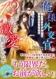 俺様外交官の12年分の激愛は鎮まらない～偽り妻は熱情的に抱き愛でられる～【SS付き】