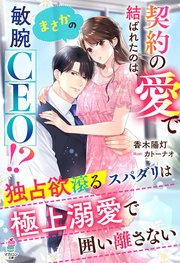 契約の愛で結ばれたのは、まさかの敏腕CEO！？～独占欲滾るスパダリは極上溺愛で囲い離さない～