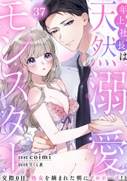 年上社長は天然溺愛モンスター～交際0日、処女を摘まれた朝にプロポーズ！？～ 37巻