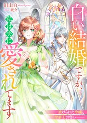 白い結婚ですが、私は夫に愛されてます　――虐げられた令嬢と聖騎士の誓い――