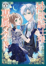 神獣騎士様の専属メイド～無能と呼ばれた令嬢は、本当は希少な聖属性の使い手だったようです～ 分冊版（8）