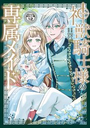 神獣騎士様の専属メイド～無能と呼ばれた令嬢は、本当は希少な聖属性の使い手だったようです～ 分冊版（12）