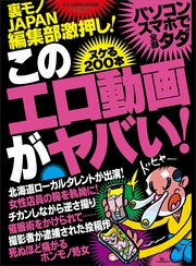 このエロ動画がヤバい！ヌケる200本★ピクピク痙攣オンナたち★再生回数2700万回★地方ローカルタレントはなぜ出演したのか★裏モノJAPAN