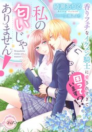 私の匂いじゃありません！ 香りフェチなイケメン騎士に愛されすぎて困っています!?