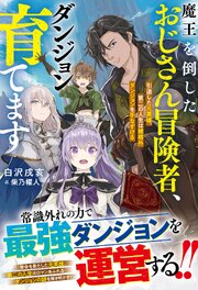 魔王を倒したおじさん冒険者、ダンジョン育てます～引退した元英雄、第二の人生は規格外ダンジョンを手なずける～