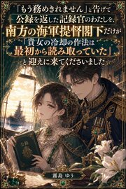 「もう務めきれません」と告げて公録を返した記録官のわたしを、南方の海軍提督閣下だけが「貴女の冷却の作法は最初から読み取っていた」と迎えに来てくださいました